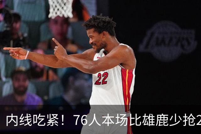 内线吃紧！76人本场比雄鹿少抢22个篮板 仍迎来三连胜