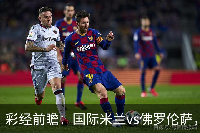 彩经前瞻：国际米兰vs佛罗伦萨，恰尔汗奥卢7次攻破对手球门