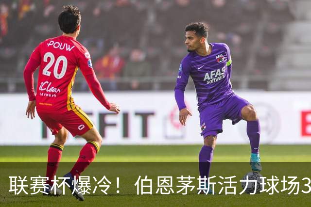 联赛杯爆冷！伯恩茅斯活力球场3-0击溃阿斯顿维拉，埃梅里又被杯赛拦腰