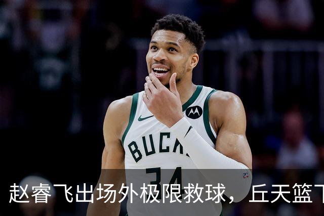 赵睿飞出场外极限救球，丘天篮下接球强硬打进领先广州19分