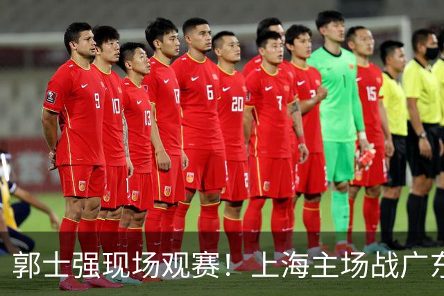 郭士强现场观赛！上海主场战广东12人：拉塞尔弗格在列 徐杰复出