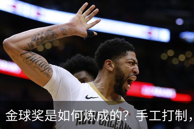 金球奖是如何炼成的？手工打制，6名工匠参与，耗时近100小时